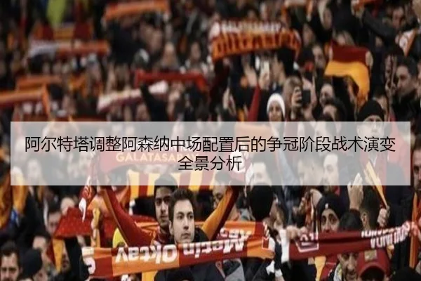 阿尔特塔调整阿森纳中场配置后的争冠阶段战术演变全景分析