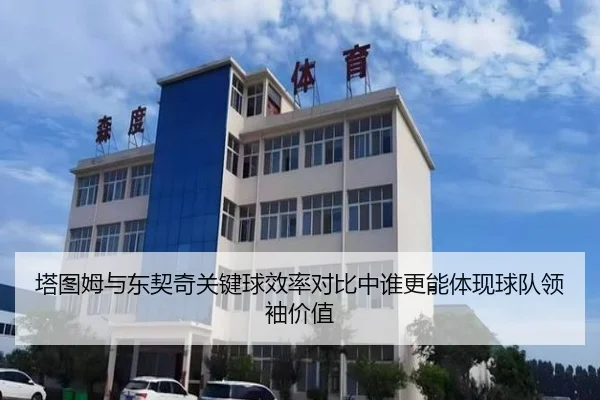 塔图姆与东契奇关键球效率对比中谁更能体现球队领袖价值