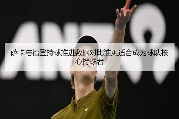 萨卡与福登持球推进数据对比谁更适合成为球队核心持球者