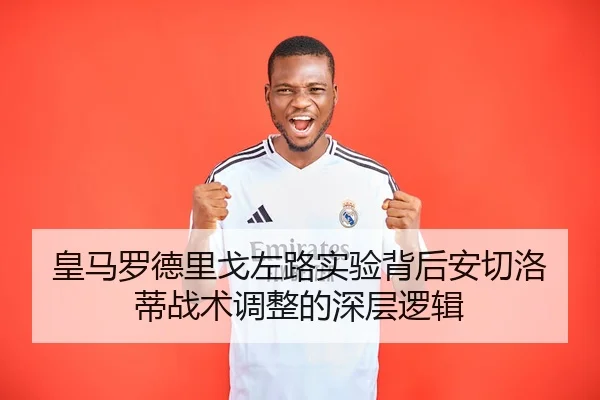 皇马罗德里戈左路实验背后安切洛蒂战术调整的深层逻辑
