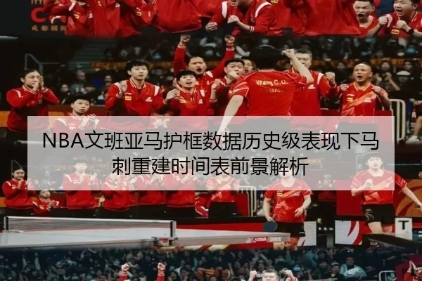 NBA文班亚马护框数据历史级表现下马刺重建时间表前景解析