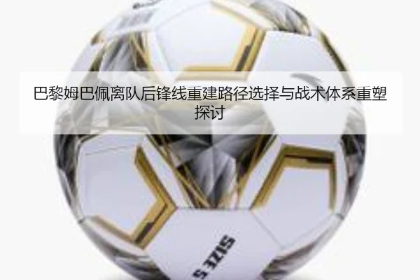 巴黎姆巴佩离队后锋线重建路径选择与战术体系重塑探讨