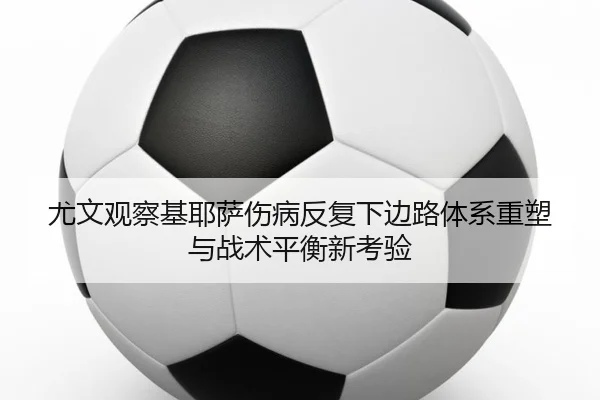 尤文观察基耶萨伤病反复下边路体系重塑与战术平衡新考验
