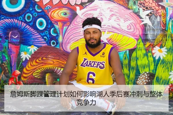 詹姆斯脚踝管理计划如何影响湖人季后赛冲刺与整体竞争力