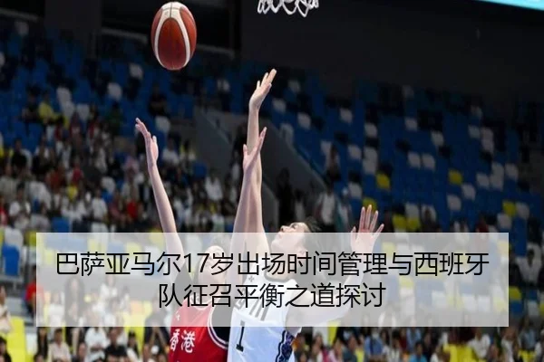 巴萨亚马尔17岁出场时间管理与西班牙队征召平衡之道探讨