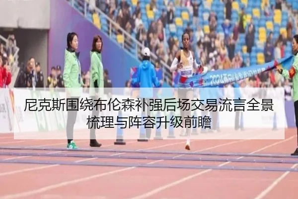 尼克斯围绕布伦森补强后场交易流言全景梳理与阵容升级前瞻