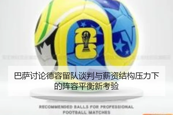 巴萨讨论德容留队谈判与薪资结构压力下的阵容平衡新考验