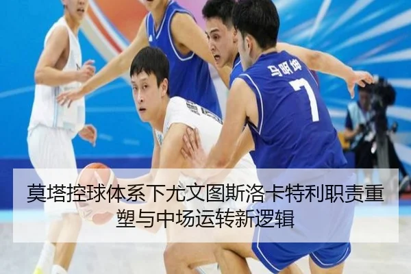 莫塔控球体系下尤文图斯洛卡特利职责重塑与中场运转新逻辑
