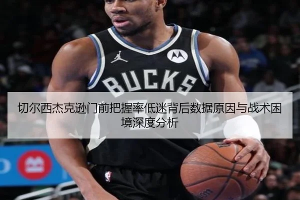 切尔西杰克逊门前把握率低迷背后数据原因与战术困境深度分析