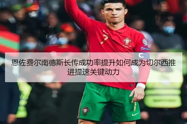 恩佐费尔南德斯长传成功率提升如何成为切尔西推进提速关键动力