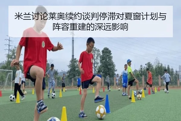 米兰讨论莱奥续约谈判停滞对夏窗计划与阵容重建的深远影响