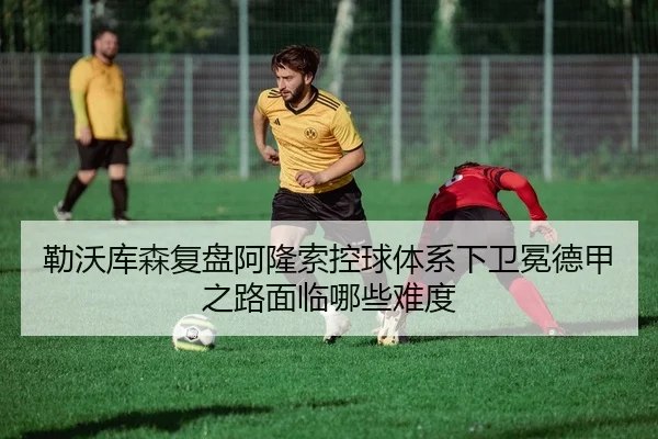 勒沃库森复盘阿隆索控球体系下卫冕德甲之路面临哪些难度