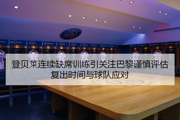 登贝莱连续缺席训练引关注巴黎谨慎评估复出时间与球队应对