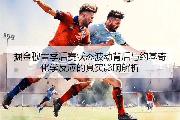 掘金穆雷季后赛状态波动背后与约基奇化学反应的真实影响解析