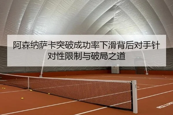 阿森纳萨卡突破成功率下滑背后对手针对性限制与破局之道