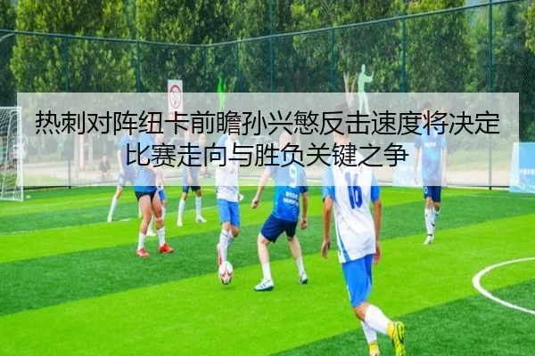 热刺对阵纽卡前瞻孙兴慜反击速度将决定比赛走向与胜负关键之争